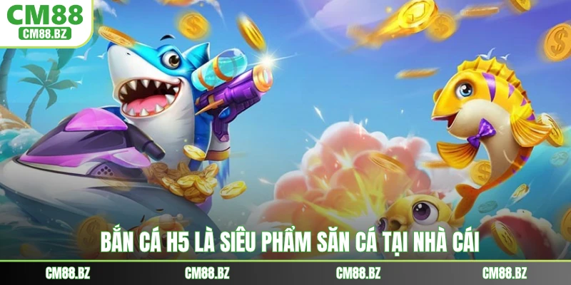Bắn cá H5 là siêu phẩm săn cá tại nhà cái