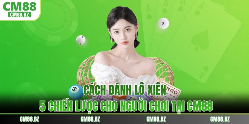 Cách Đánh Lô Xiên - 5 Chiến Lược Cho Người Chơi Tại CM88