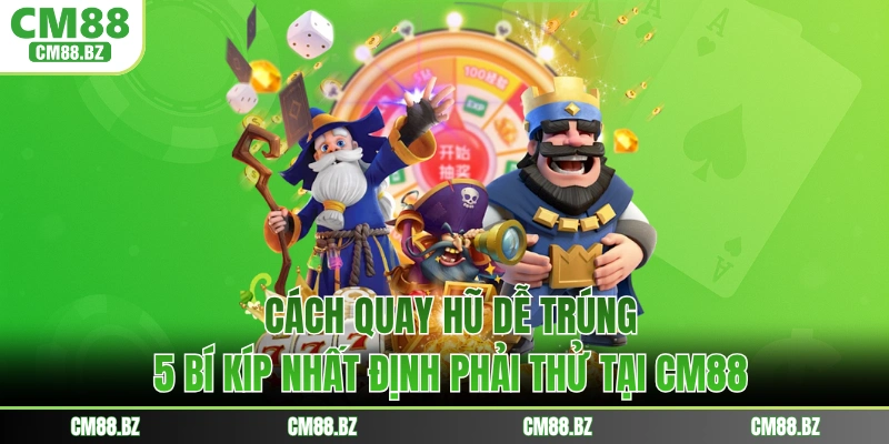 Cách Quay Hũ Dễ Trúng - 5 Bí Kíp Nhất Định Phải Thử Tại CM88