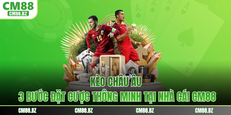 Kèo Châu Âu - 3 Bước Đặt Cược Thông Minh Tại Nhà Cái CM88