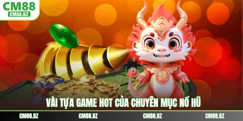Vài tựa game hot của chuyên mục nổ hũ